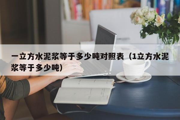 一立方水泥浆等于多少吨对照表（1立方水泥浆等于多少吨）