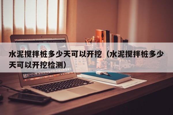 水泥搅拌桩多少天可以开挖（水泥搅拌桩多少天可以开挖检测）