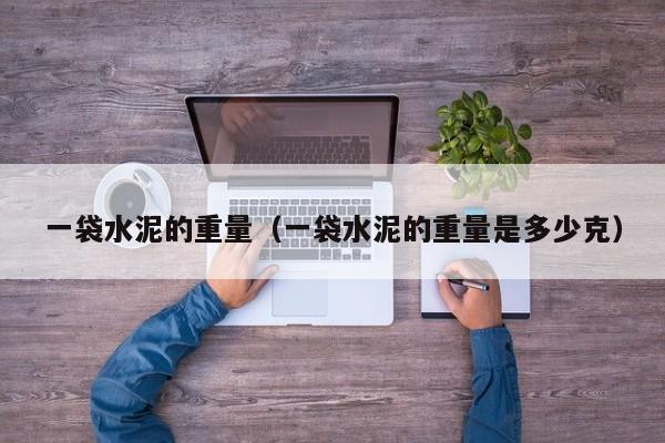 一袋水泥的重量（一袋水泥的重量是多少克）