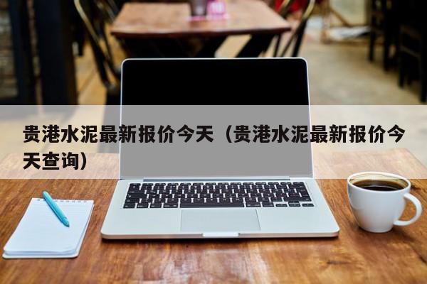 贵港水泥最新报价今天（贵港水泥最新报价今天查询）