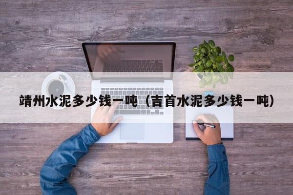 靖州水泥多少钱一吨（吉首水泥多少钱一吨）