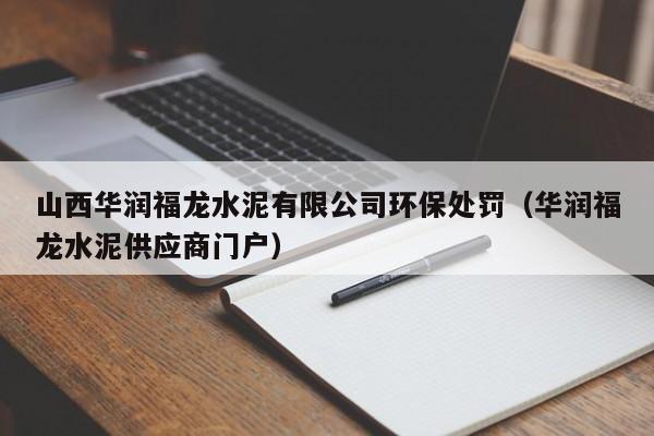 山西华润福龙水泥有限公司环保处罚（华润福龙水泥供应商门户）