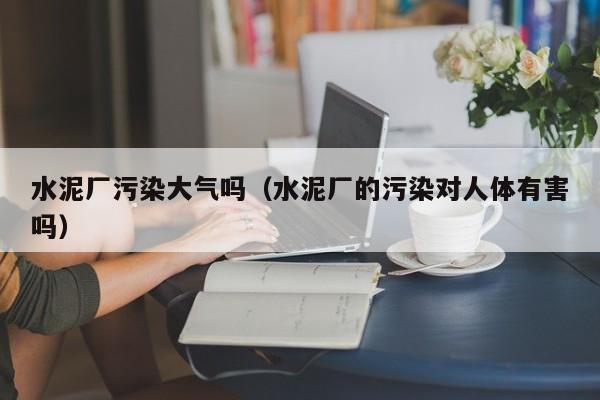 水泥厂污染大气吗（水泥厂的污染对人体有害吗）