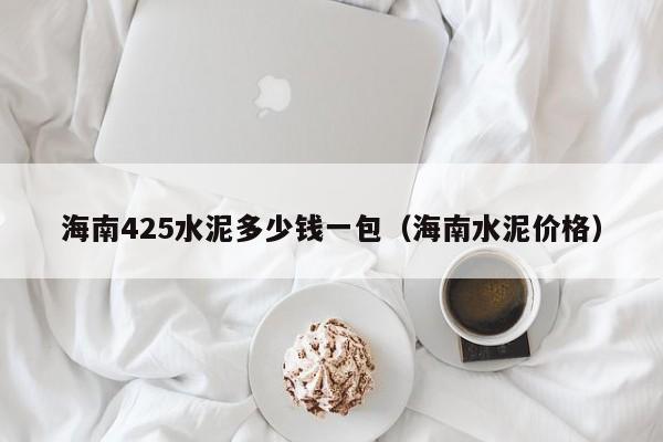 海南425水泥多少钱一包（海南水泥价格）