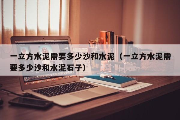一立方水泥需要多少沙和水泥（一立方水泥需要多少沙和水泥石子）
