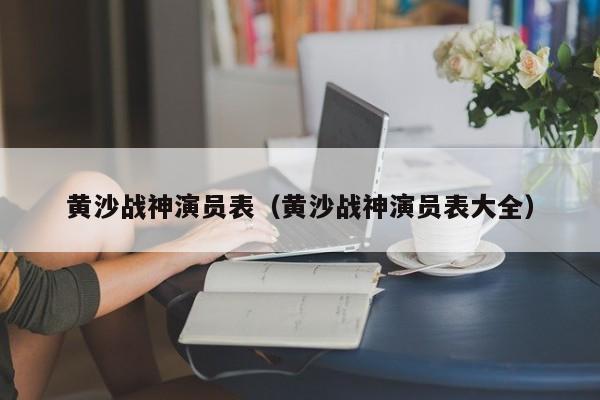 黄沙战神演员表（黄沙战神演员表大全）