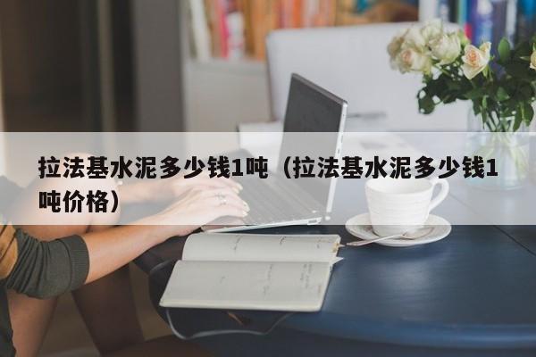 拉法基水泥多少钱1吨（拉法基水泥多少钱1吨价格）