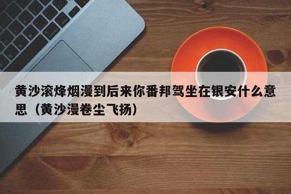 黄沙滚烽烟漫到后来你番邦驾坐在银安什么意思（黄沙漫卷尘飞扬）