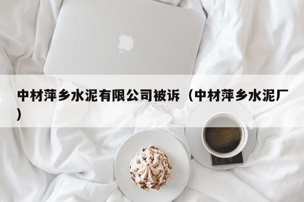 中材萍乡水泥有限公司被诉（中材萍乡水泥厂）