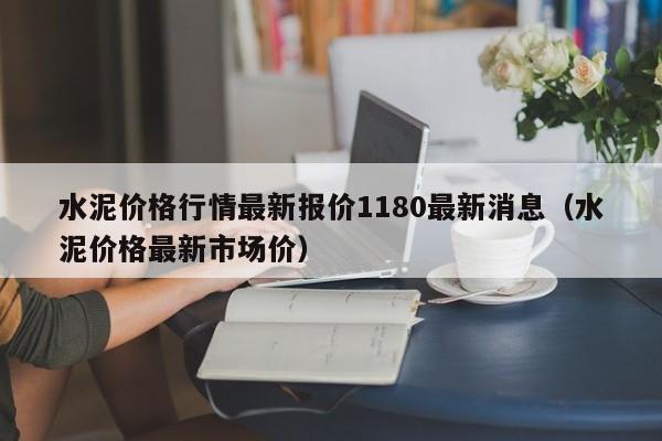水泥价格行情最新报价1180最新消息（水泥价格最新市场价）