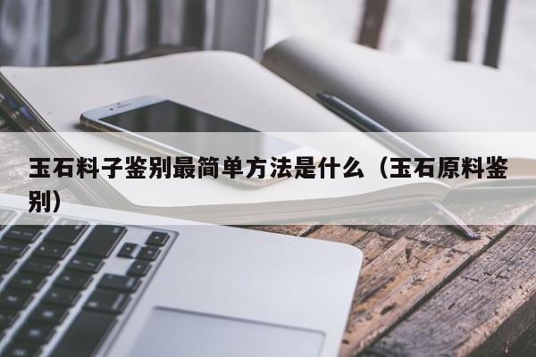 玉石料子鉴别最简单方法是什么（玉石原料鉴别）