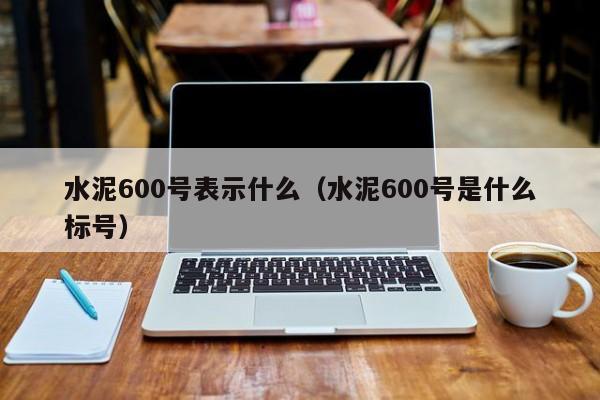 水泥600号表示什么（水泥600号是什么标号）