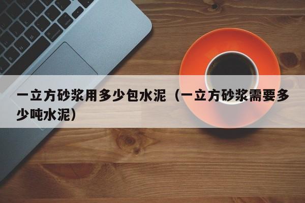 一立方砂浆用多少包水泥（一立方砂浆需要多少吨水泥）