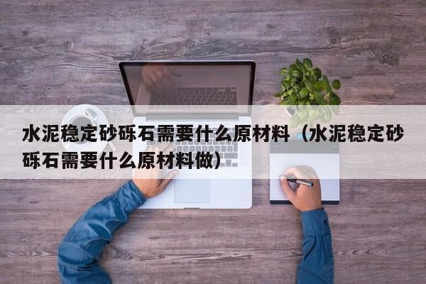 水泥稳定砂砾石需要什么原材料（水泥稳定砂砾石需要什么原材料做）