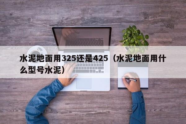 水泥地面用325还是425（水泥地面用什么型号水泥）