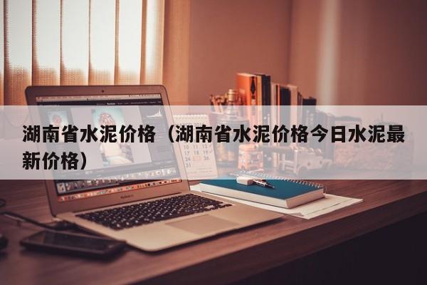 湖南省水泥价格（湖南省水泥价格今日水泥最新价格）