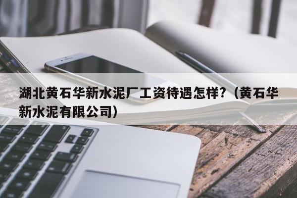 湖北黄石华新水泥厂工资待遇怎样?（黄石华新水泥有限公司）