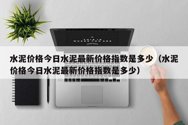 水泥价格今日水泥最新价格指数是多少（水泥价格今日水泥最新价格指数是多少）