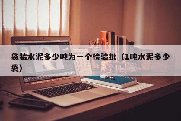 袋装水泥多少吨为一个检验批（1吨水泥多少袋）