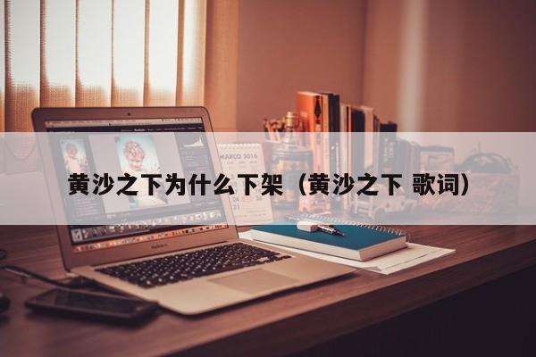 黄沙之下为什么下架（黄沙之下 歌词）