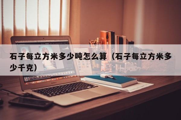 石子每立方米多少吨怎么算（石子每立方米多少千克）