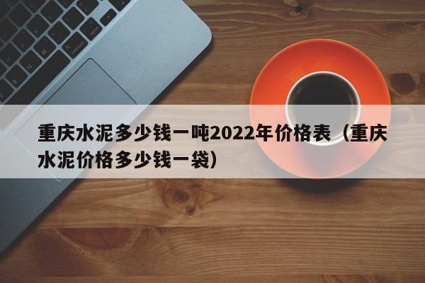 重庆水泥多少钱一吨2022年价格表（重庆水泥价格多少钱一袋）